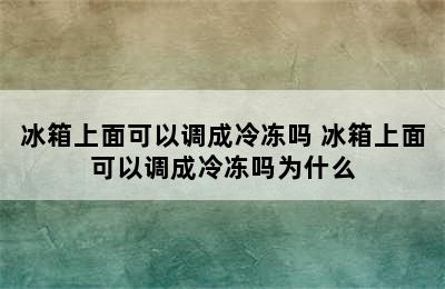 冰箱上面可以调成冷冻吗 冰箱上面可以调成冷冻吗为什么